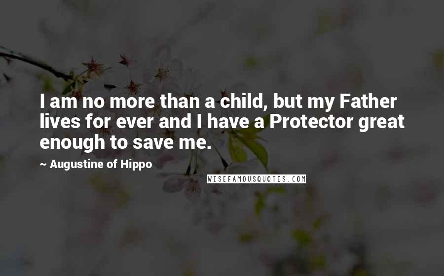 Augustine Of Hippo Quotes: I am no more than a child, but my Father lives for ever and I have a Protector great enough to save me.