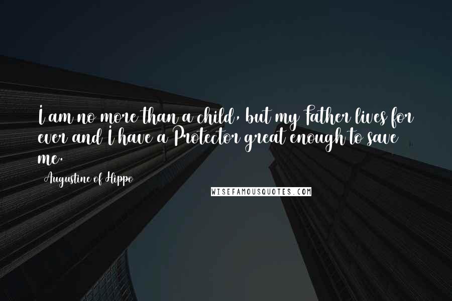 Augustine Of Hippo Quotes: I am no more than a child, but my Father lives for ever and I have a Protector great enough to save me.