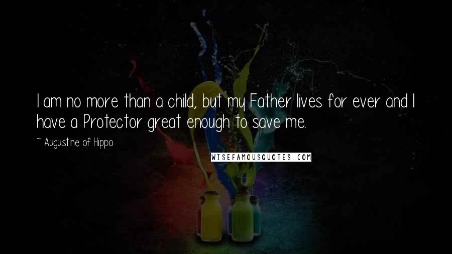 Augustine Of Hippo Quotes: I am no more than a child, but my Father lives for ever and I have a Protector great enough to save me.