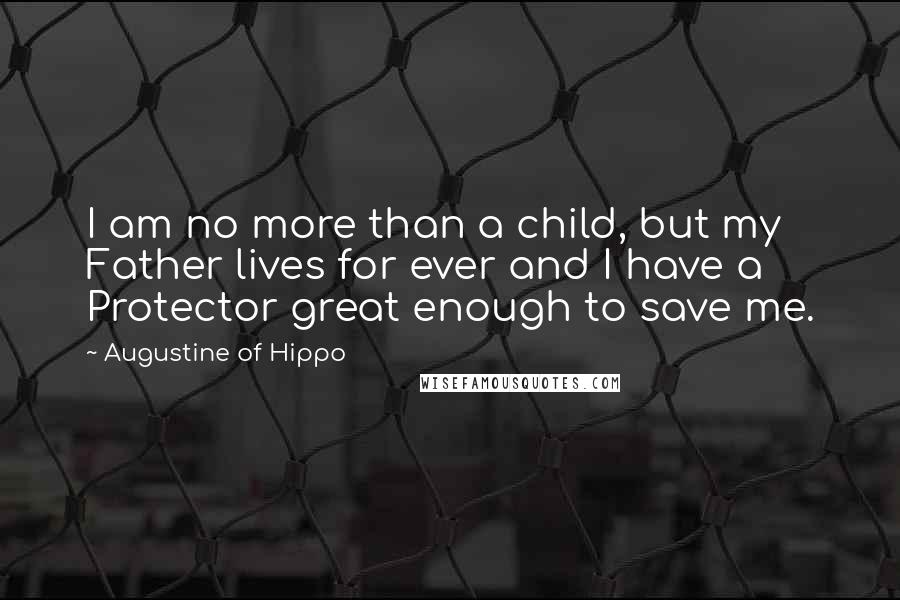 Augustine Of Hippo Quotes: I am no more than a child, but my Father lives for ever and I have a Protector great enough to save me.