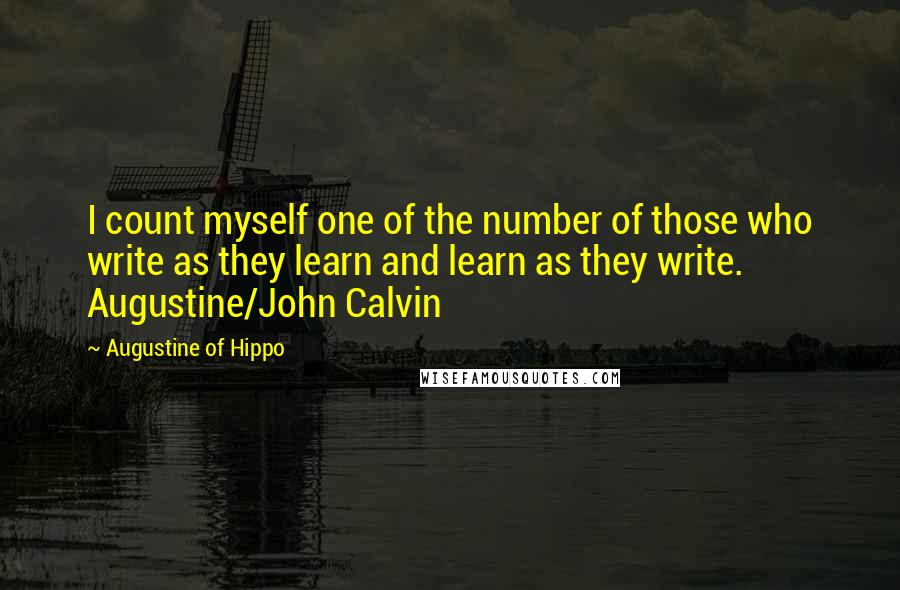 Augustine Of Hippo Quotes: I count myself one of the number of those who write as they learn and learn as they write. Augustine/John Calvin