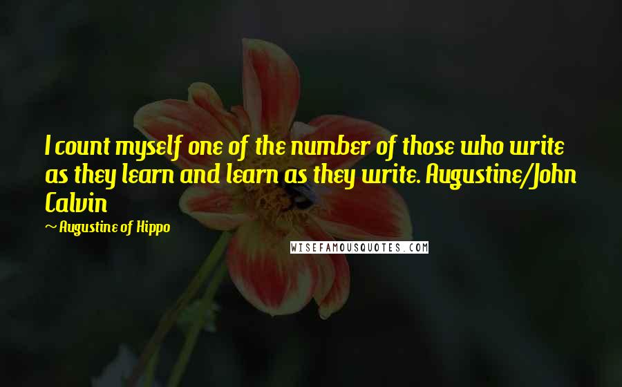 Augustine Of Hippo Quotes: I count myself one of the number of those who write as they learn and learn as they write. Augustine/John Calvin
