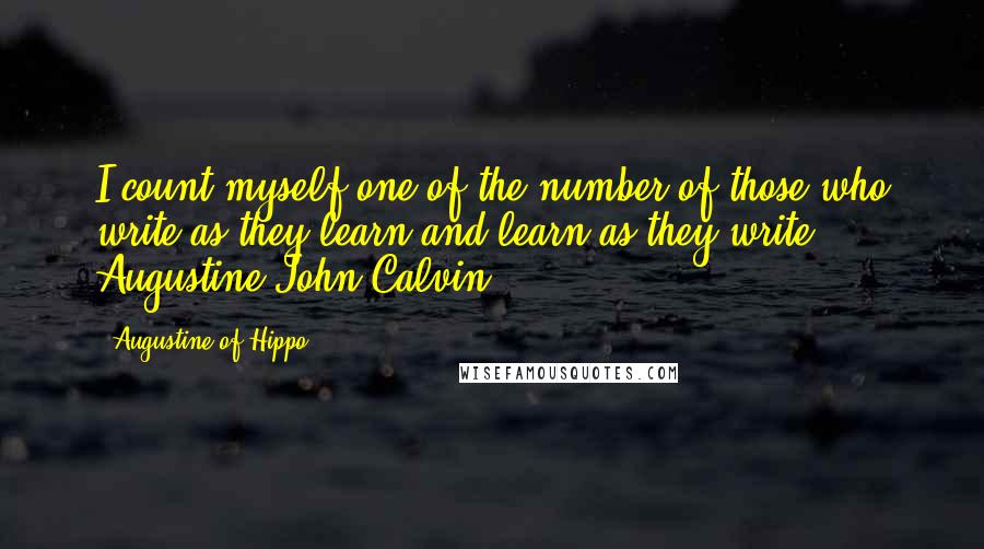 Augustine Of Hippo Quotes: I count myself one of the number of those who write as they learn and learn as they write. Augustine/John Calvin