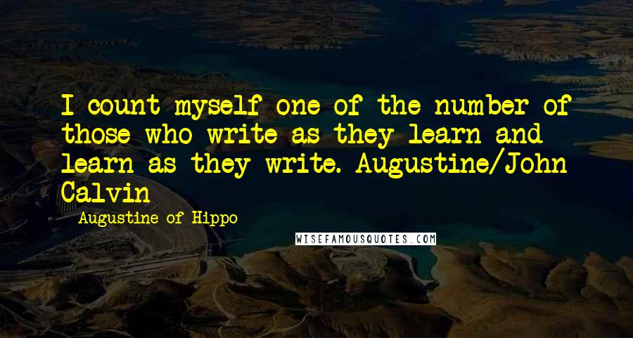 Augustine Of Hippo Quotes: I count myself one of the number of those who write as they learn and learn as they write. Augustine/John Calvin