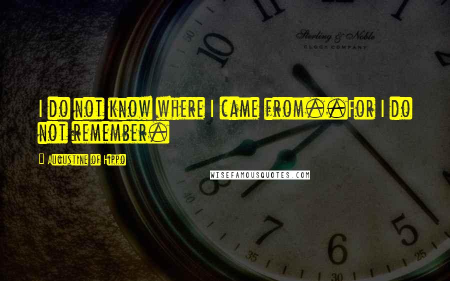 Augustine Of Hippo Quotes: I do not know where I came from..For I do not remember.