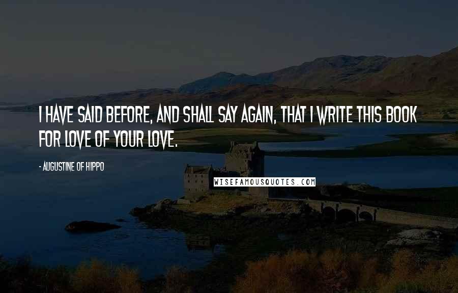 Augustine Of Hippo Quotes: I have said before, and shall say again, that I write this book for love of your love.