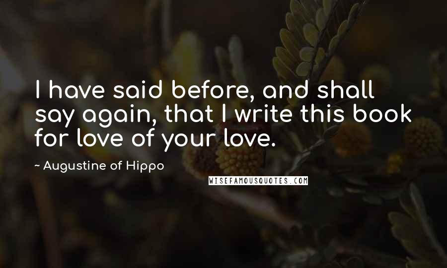 Augustine Of Hippo Quotes: I have said before, and shall say again, that I write this book for love of your love.