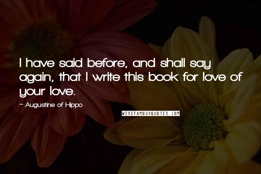 Augustine Of Hippo Quotes: I have said before, and shall say again, that I write this book for love of your love.