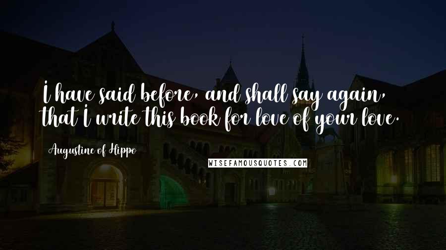 Augustine Of Hippo Quotes: I have said before, and shall say again, that I write this book for love of your love.