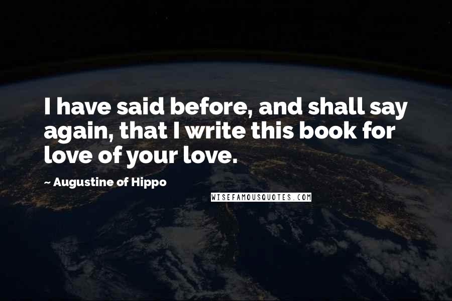 Augustine Of Hippo Quotes: I have said before, and shall say again, that I write this book for love of your love.