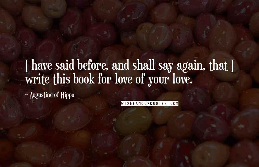 Augustine Of Hippo Quotes: I have said before, and shall say again, that I write this book for love of your love.