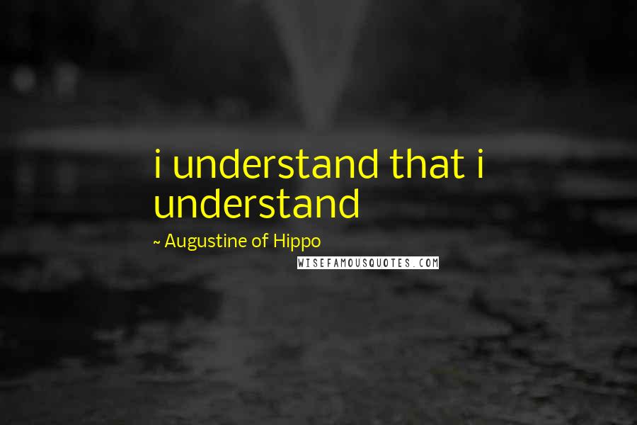 Augustine Of Hippo Quotes: i understand that i understand