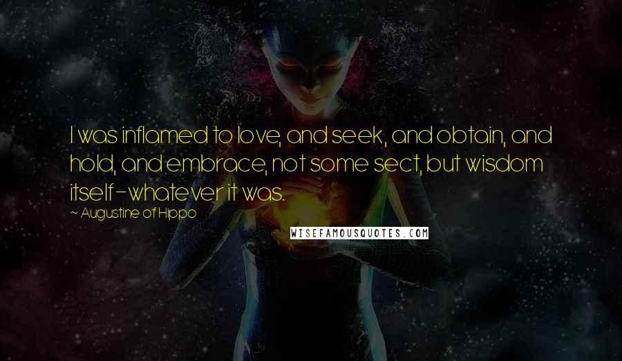 Augustine Of Hippo Quotes: I was inflamed to love, and seek, and obtain, and hold, and embrace, not some sect, but wisdom itself-whatever it was.
