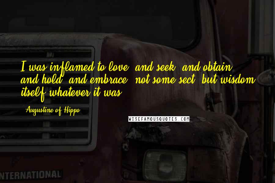 Augustine Of Hippo Quotes: I was inflamed to love, and seek, and obtain, and hold, and embrace, not some sect, but wisdom itself-whatever it was.