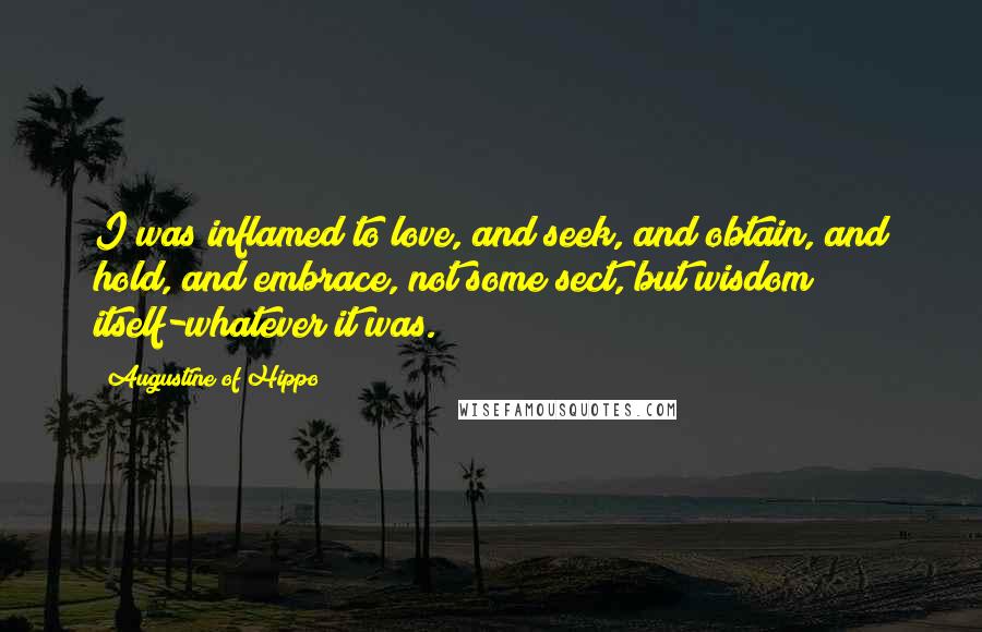 Augustine Of Hippo Quotes: I was inflamed to love, and seek, and obtain, and hold, and embrace, not some sect, but wisdom itself-whatever it was.