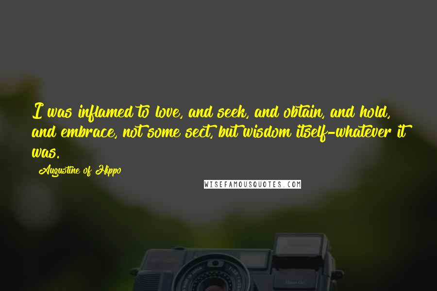 Augustine Of Hippo Quotes: I was inflamed to love, and seek, and obtain, and hold, and embrace, not some sect, but wisdom itself-whatever it was.