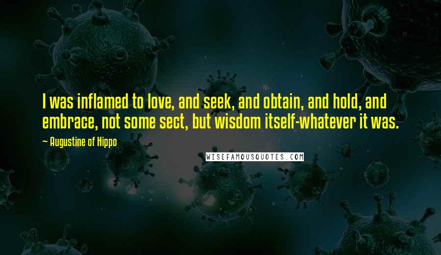 Augustine Of Hippo Quotes: I was inflamed to love, and seek, and obtain, and hold, and embrace, not some sect, but wisdom itself-whatever it was.