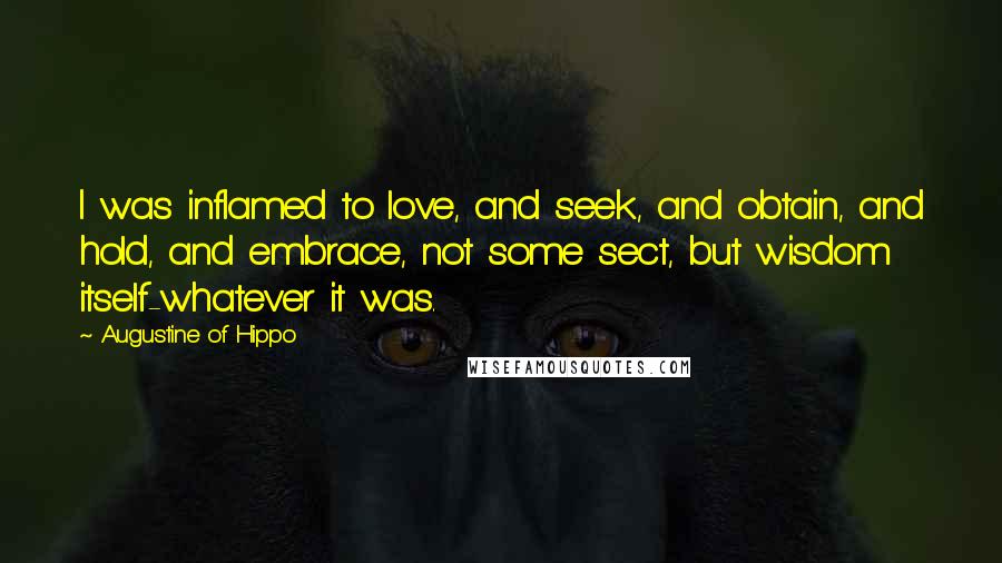 Augustine Of Hippo Quotes: I was inflamed to love, and seek, and obtain, and hold, and embrace, not some sect, but wisdom itself-whatever it was.