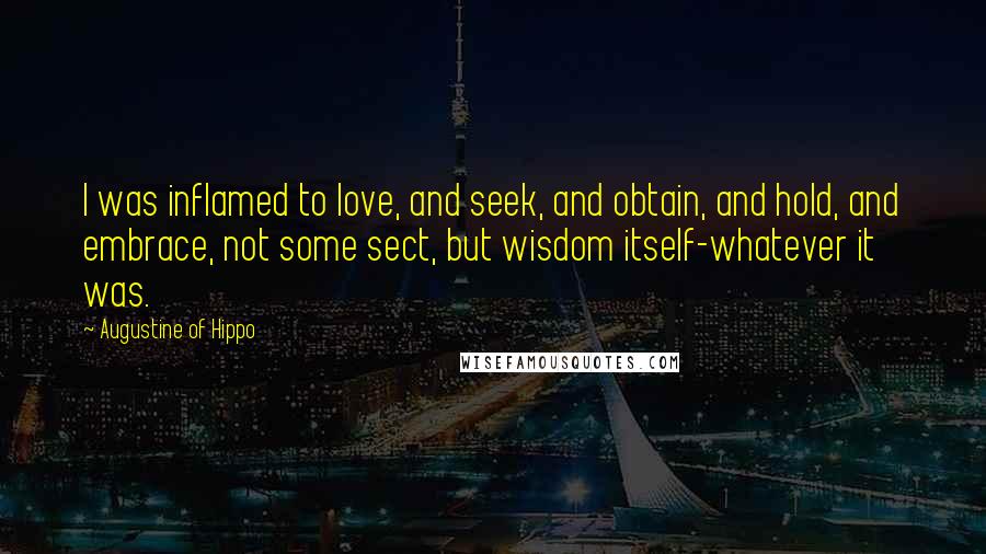 Augustine Of Hippo Quotes: I was inflamed to love, and seek, and obtain, and hold, and embrace, not some sect, but wisdom itself-whatever it was.