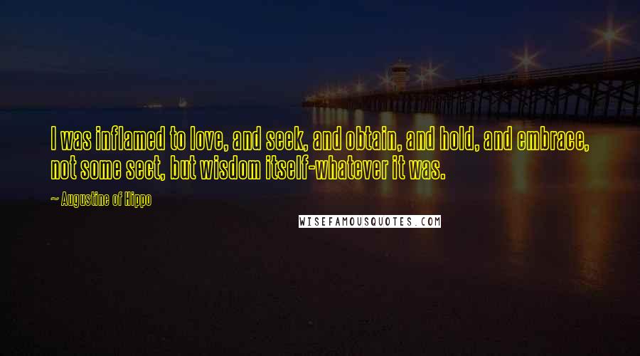 Augustine Of Hippo Quotes: I was inflamed to love, and seek, and obtain, and hold, and embrace, not some sect, but wisdom itself-whatever it was.