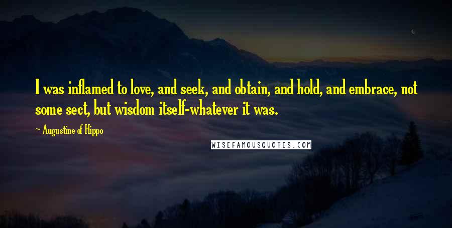 Augustine Of Hippo Quotes: I was inflamed to love, and seek, and obtain, and hold, and embrace, not some sect, but wisdom itself-whatever it was.