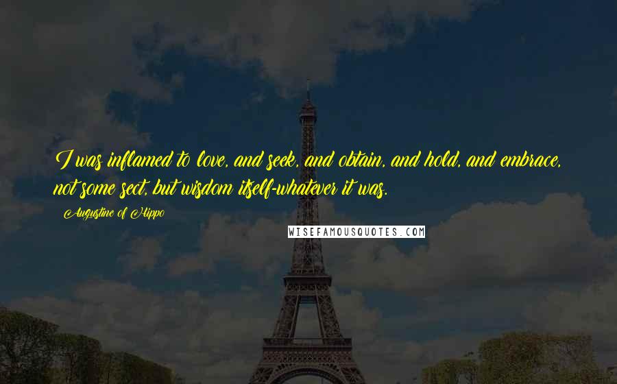 Augustine Of Hippo Quotes: I was inflamed to love, and seek, and obtain, and hold, and embrace, not some sect, but wisdom itself-whatever it was.
