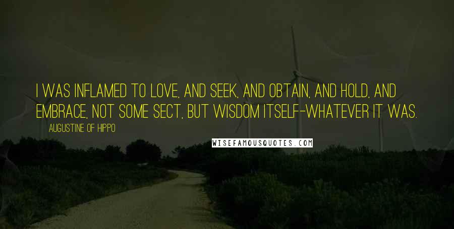 Augustine Of Hippo Quotes: I was inflamed to love, and seek, and obtain, and hold, and embrace, not some sect, but wisdom itself-whatever it was.