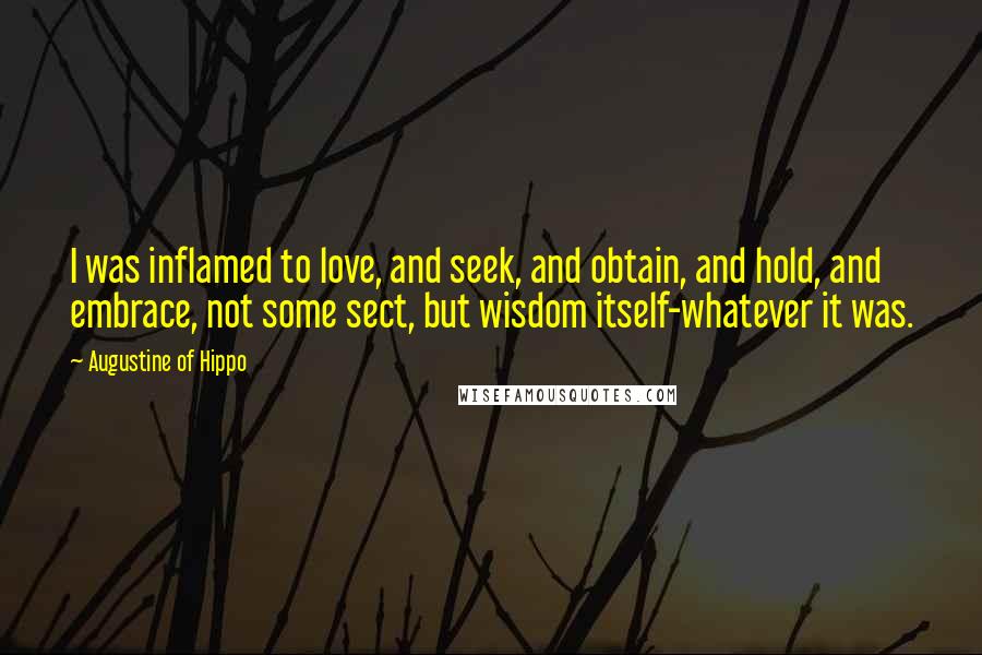 Augustine Of Hippo Quotes: I was inflamed to love, and seek, and obtain, and hold, and embrace, not some sect, but wisdom itself-whatever it was.