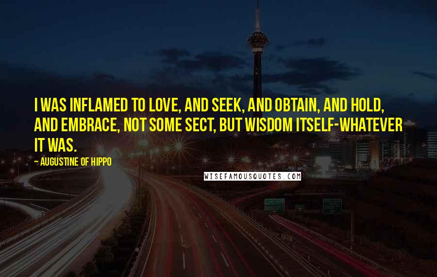 Augustine Of Hippo Quotes: I was inflamed to love, and seek, and obtain, and hold, and embrace, not some sect, but wisdom itself-whatever it was.