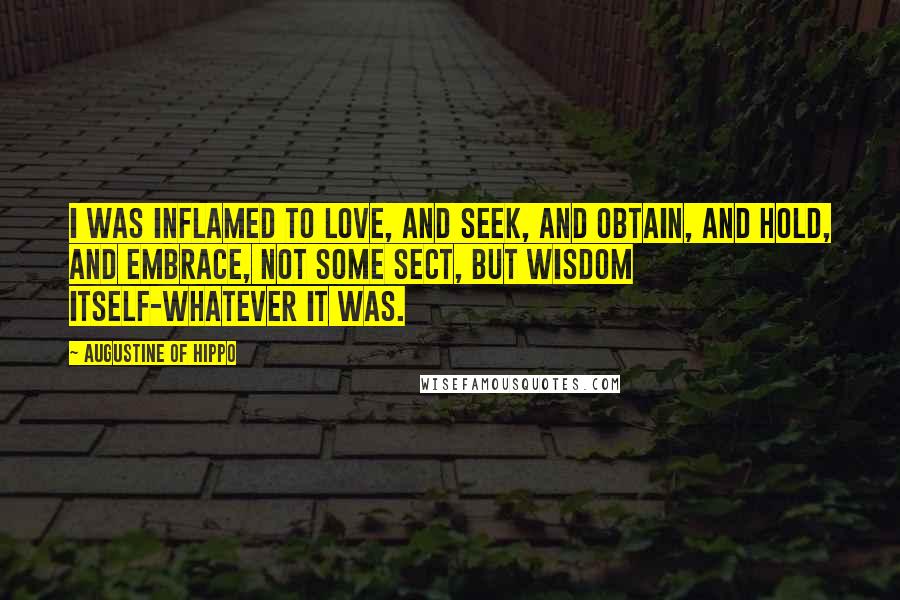 Augustine Of Hippo Quotes: I was inflamed to love, and seek, and obtain, and hold, and embrace, not some sect, but wisdom itself-whatever it was.