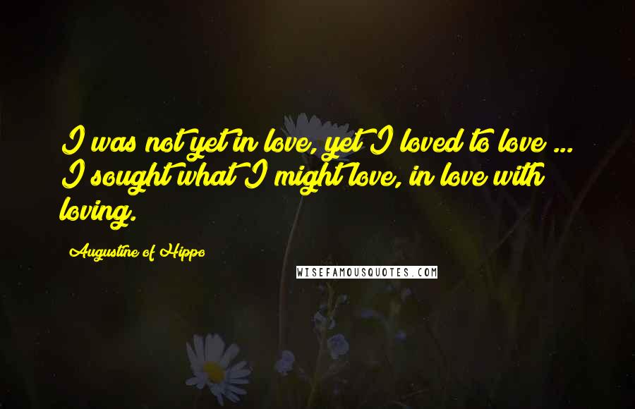 Augustine Of Hippo Quotes: I was not yet in love, yet I loved to love ... I sought what I might love, in love with loving.