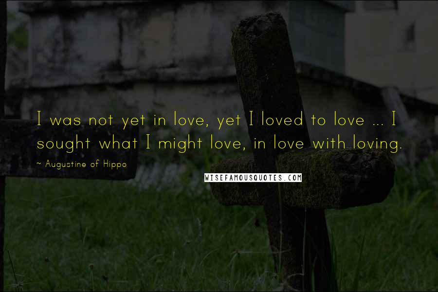 Augustine Of Hippo Quotes: I was not yet in love, yet I loved to love ... I sought what I might love, in love with loving.