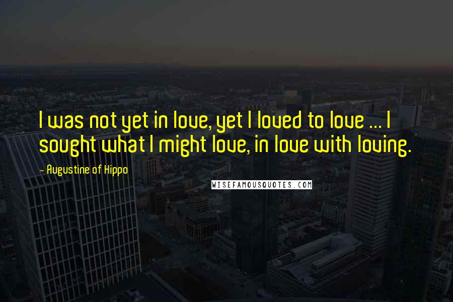 Augustine Of Hippo Quotes: I was not yet in love, yet I loved to love ... I sought what I might love, in love with loving.