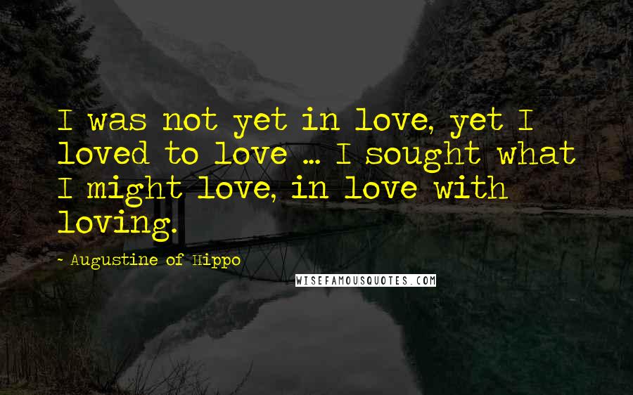 Augustine Of Hippo Quotes: I was not yet in love, yet I loved to love ... I sought what I might love, in love with loving.