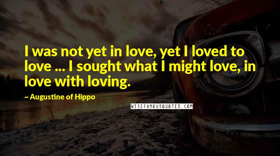 Augustine Of Hippo Quotes: I was not yet in love, yet I loved to love ... I sought what I might love, in love with loving.