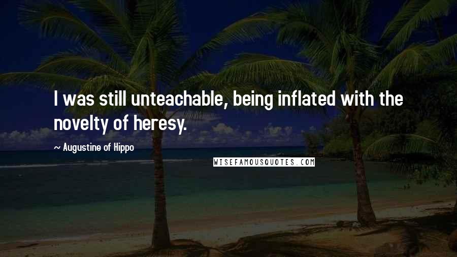 Augustine Of Hippo Quotes: I was still unteachable, being inflated with the novelty of heresy.