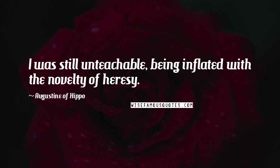 Augustine Of Hippo Quotes: I was still unteachable, being inflated with the novelty of heresy.