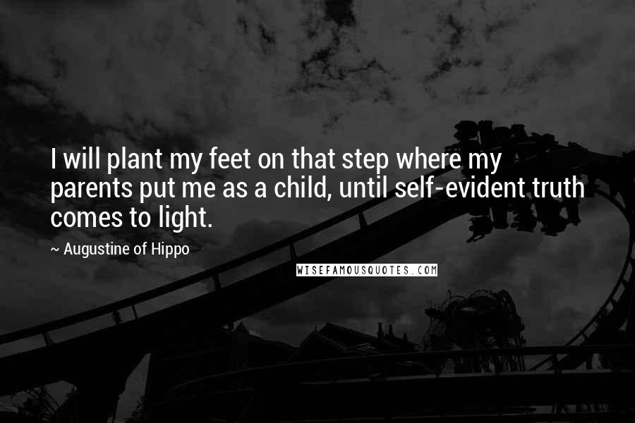 Augustine Of Hippo Quotes: I will plant my feet on that step where my parents put me as a child, until self-evident truth comes to light.