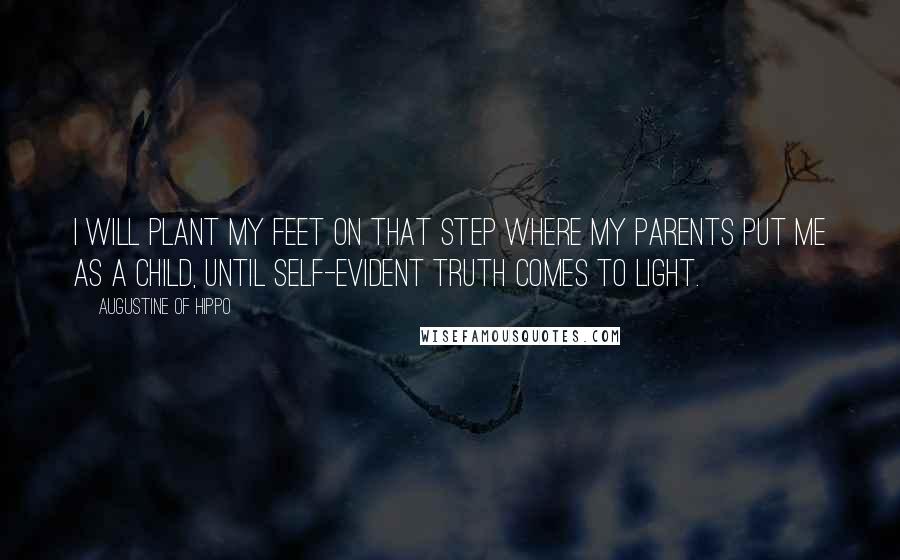 Augustine Of Hippo Quotes: I will plant my feet on that step where my parents put me as a child, until self-evident truth comes to light.