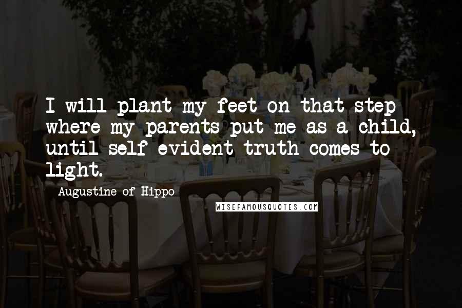 Augustine Of Hippo Quotes: I will plant my feet on that step where my parents put me as a child, until self-evident truth comes to light.