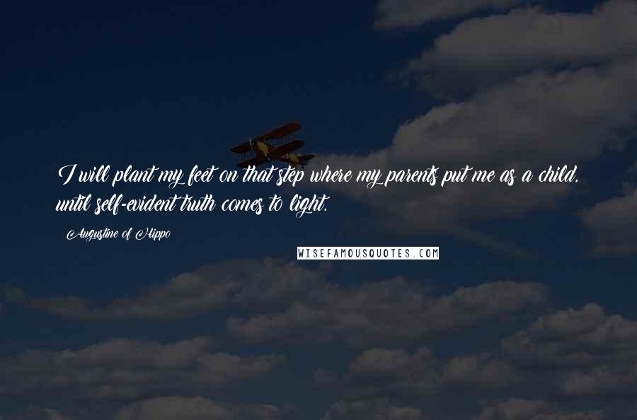 Augustine Of Hippo Quotes: I will plant my feet on that step where my parents put me as a child, until self-evident truth comes to light.