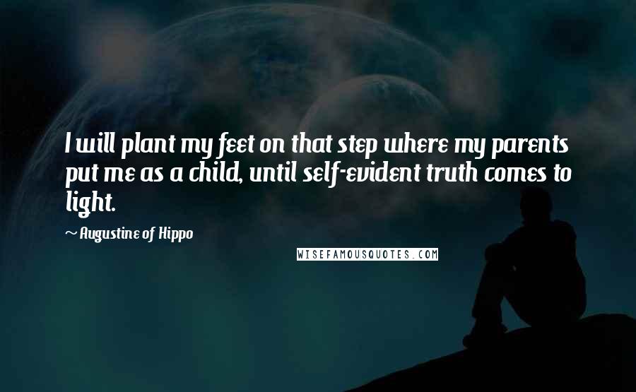 Augustine Of Hippo Quotes: I will plant my feet on that step where my parents put me as a child, until self-evident truth comes to light.