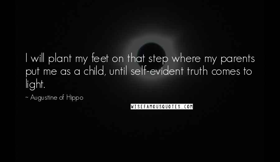 Augustine Of Hippo Quotes: I will plant my feet on that step where my parents put me as a child, until self-evident truth comes to light.