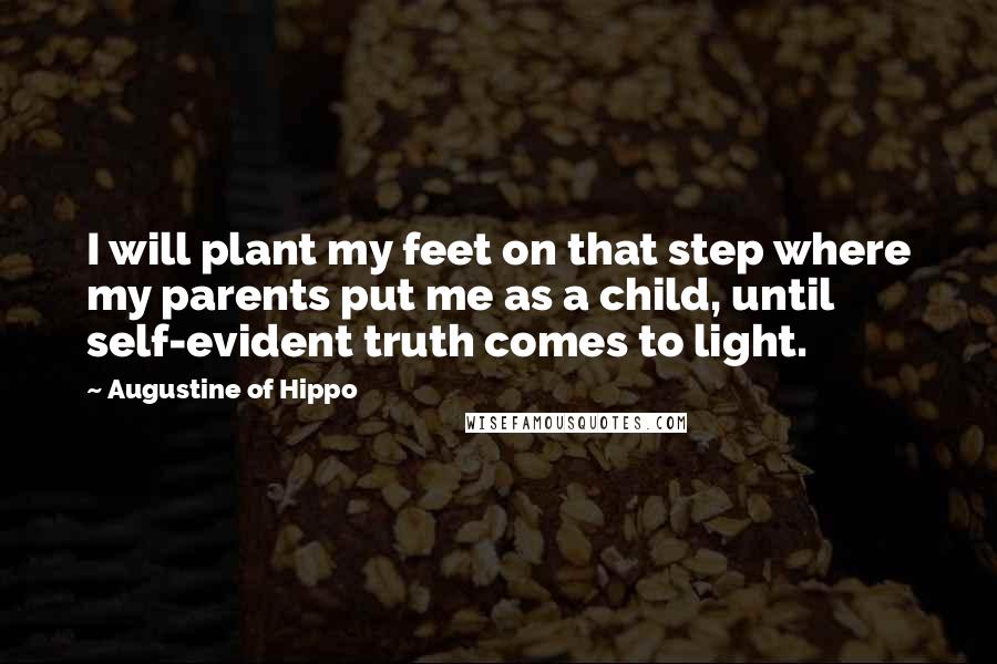 Augustine Of Hippo Quotes: I will plant my feet on that step where my parents put me as a child, until self-evident truth comes to light.
