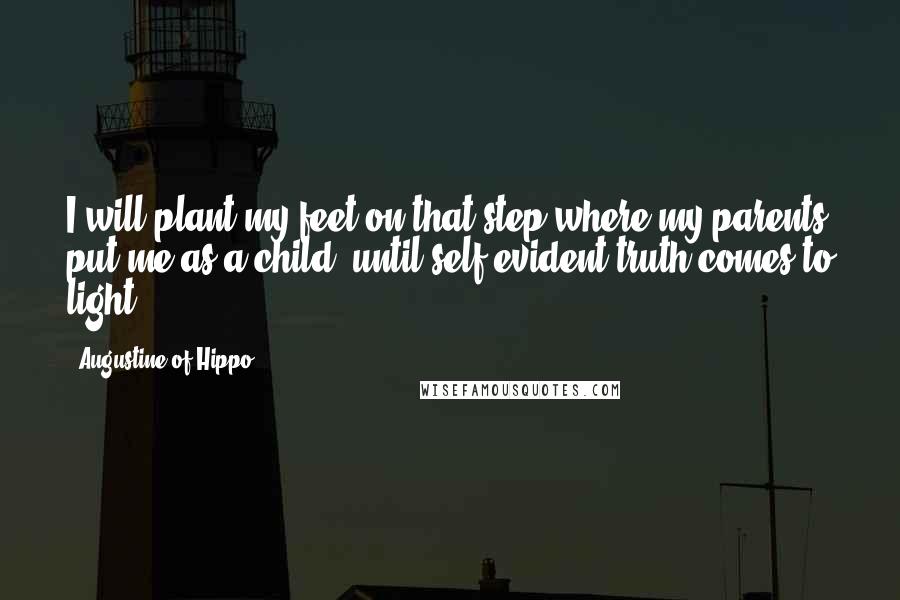 Augustine Of Hippo Quotes: I will plant my feet on that step where my parents put me as a child, until self-evident truth comes to light.