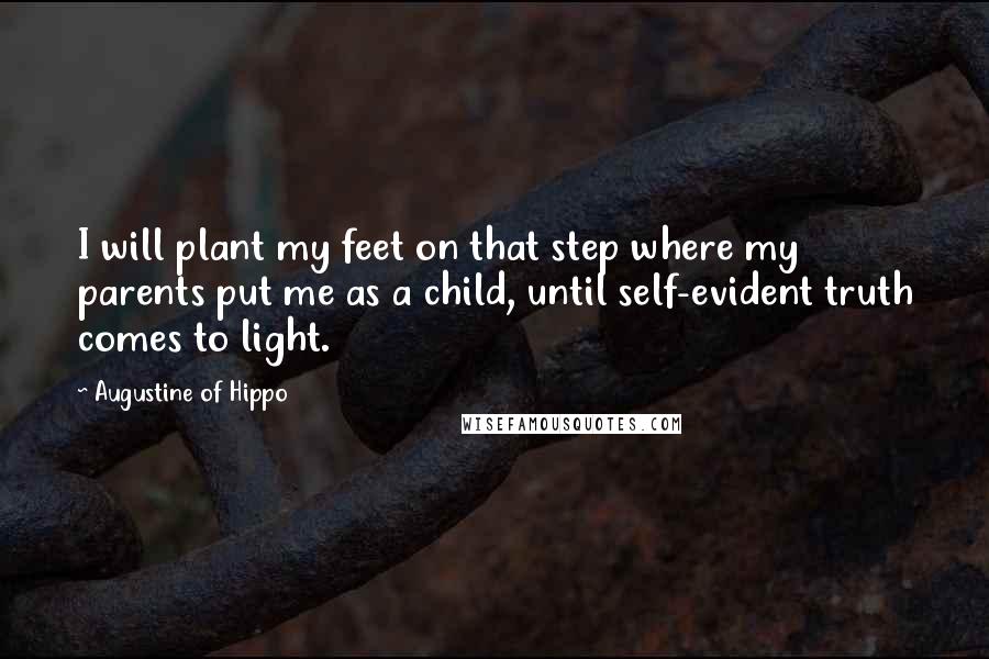 Augustine Of Hippo Quotes: I will plant my feet on that step where my parents put me as a child, until self-evident truth comes to light.