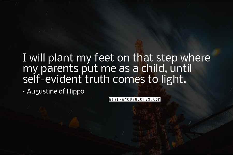 Augustine Of Hippo Quotes: I will plant my feet on that step where my parents put me as a child, until self-evident truth comes to light.