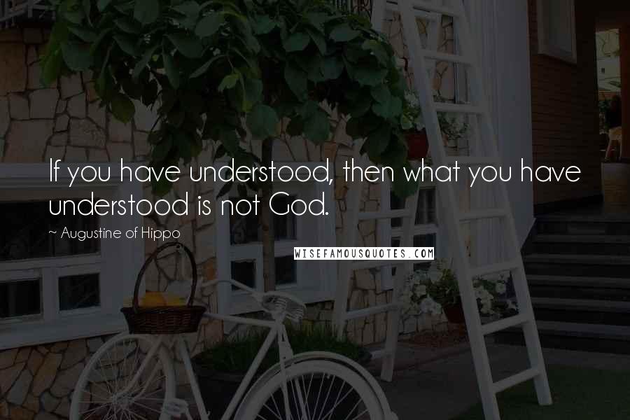 Augustine Of Hippo Quotes: If you have understood, then what you have understood is not God.