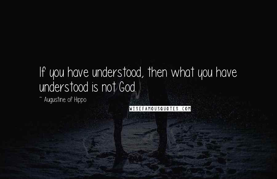 Augustine Of Hippo Quotes: If you have understood, then what you have understood is not God.