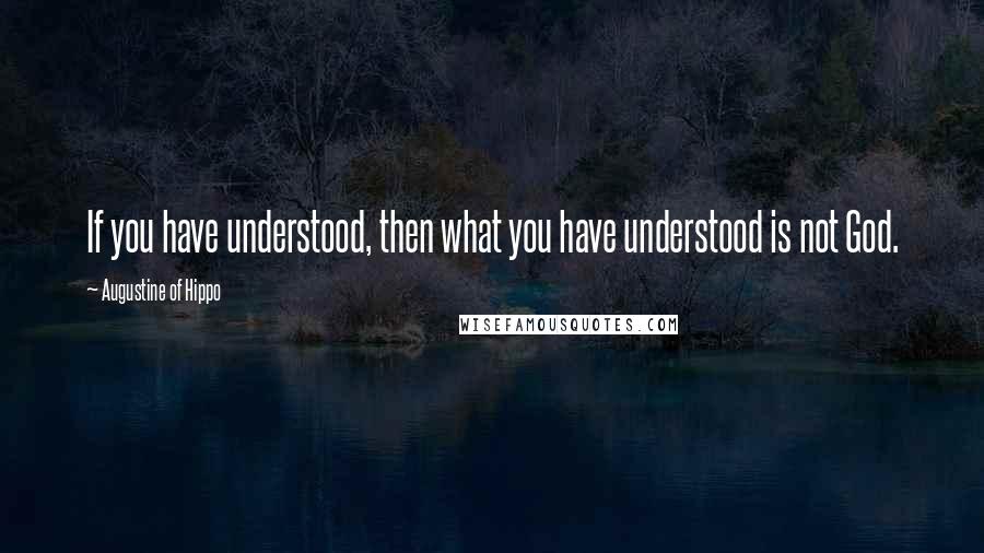 Augustine Of Hippo Quotes: If you have understood, then what you have understood is not God.